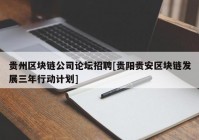 贵州区块链公司论坛招聘[贵阳贵安区块链发展三年行动计划]