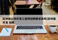 区块链公司开发工程师招聘要求高吗[区块链开发 招聘]