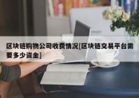 区块链购物公司收费情况[区块链交易平台需要多少资金]