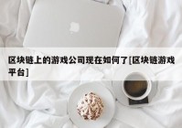 区块链上的游戏公司现在如何了[区块链游戏平台]