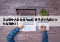 区块链十大最有潜力公司[区块链十大最有潜力公司排名]