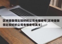 区块链做得比较好的公司有哪些呀[区块链做得比较好的公司有哪些呀英文]