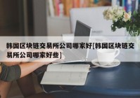 韩国区块链交易所公司哪家好[韩国区块链交易所公司哪家好些]