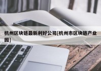 杭州区块链最新利好公司[杭州市区块链产业园]