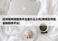 区块链跨境服务平台是什么公司[跨境区块链金融服务平台]