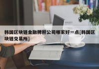 韩国区块链金融牌照公司哪家好一点[韩国区块链交易所]