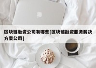 区块链融资公司有哪些[区块链融资服务解决方案公司]