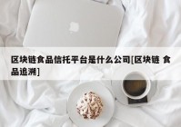 区块链食品信托平台是什么公司[区块链 食品追溯]