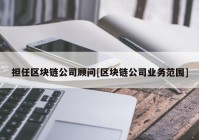 担任区块链公司顾问[区块链公司业务范围]