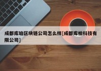 成都库珀区块链公司怎么样[成都库柏科技有限公司]