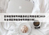 区块链发明专利最多的公司排名榜[2019年全球区块链发明专利排行榜]