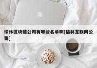 榆林区块链公司有哪些名单啊[榆林互联网公司]