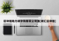 区块链助力碳中和那家公司强[碳汇区块链]