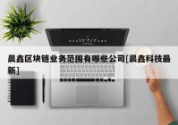 晨鑫区块链业务范围有哪些公司[晨鑫科技最新]