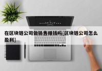 在区块链公司做销售赚钱吗[区块链公司怎么盈利]