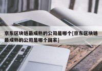 京东区块链最成熟的公司是哪个[京东区块链最成熟的公司是哪个国家]