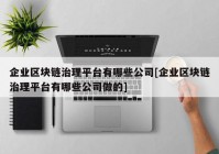 企业区块链治理平台有哪些公司[企业区块链治理平台有哪些公司做的]