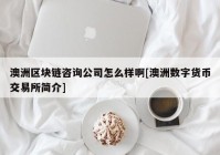 澳洲区块链咨询公司怎么样啊[澳洲数字货币交易所简介]